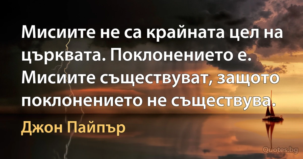 Мисиите не са крайната цел на църквата. Поклонението е. Мисиите съществуват, защото поклонението не съществува. (Джон Пайпър)