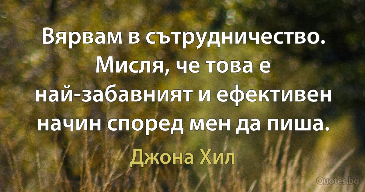 Вярвам в сътрудничество. Мисля, че това е най-забавният и ефективен начин според мен да пиша. (Джона Хил)