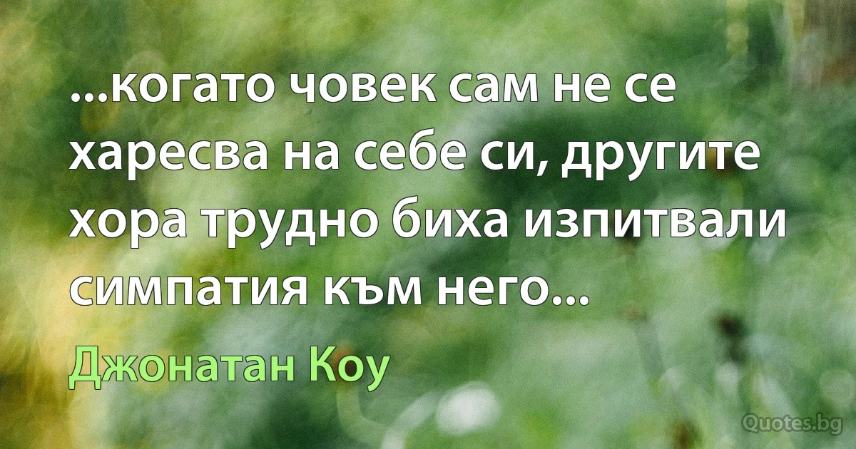 ...когато човек сам не се харесва на себе си, другите хора трудно биха изпитвали симпатия към него... (Джонатан Коу)