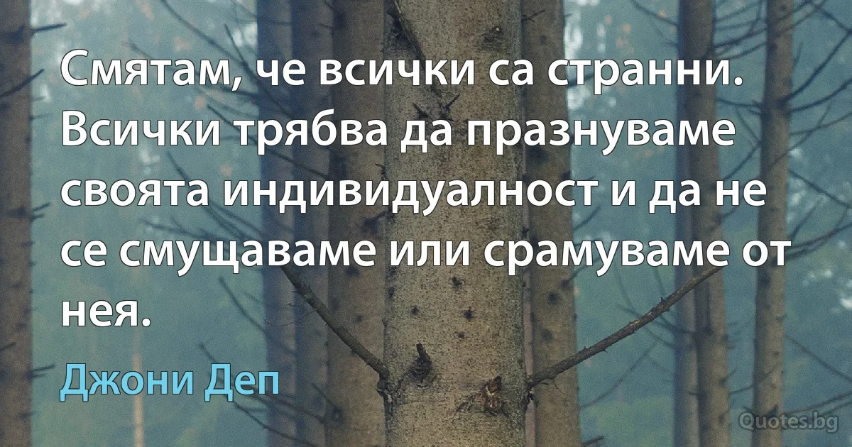 Смятам, че всички са странни. Всички трябва да празнуваме своята индивидуалност и да не се смущаваме или срамуваме от нея. (Джони Деп)