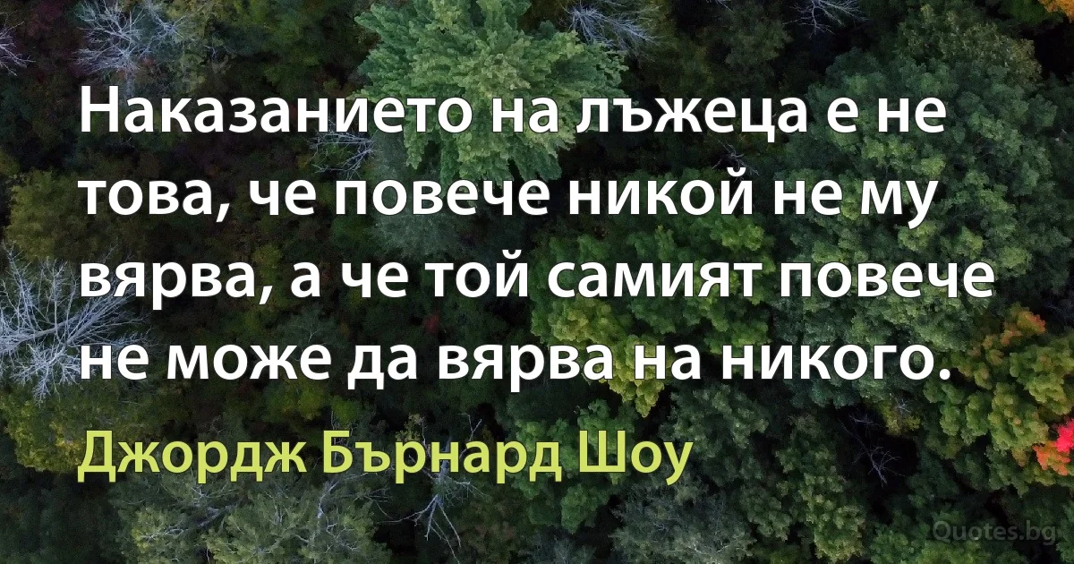 Наказанието на лъжеца е не това, че повече никой не му вярва, а че той самият повече не може да вярва на никого. (Джордж Бърнард Шоу)