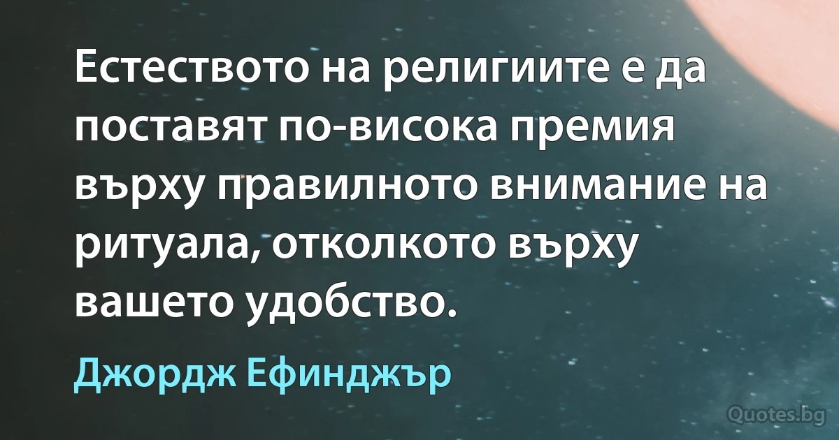 Естеството на религиите е да поставят по-висока премия върху правилното внимание на ритуала, отколкото върху вашето удобство. (Джордж Ефинджър)