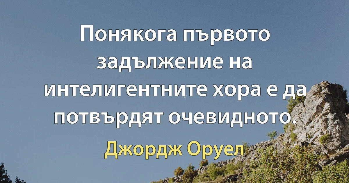 Понякога първото задължение на интелигентните хора е да потвърдят очевидното. (Джордж Оруел)