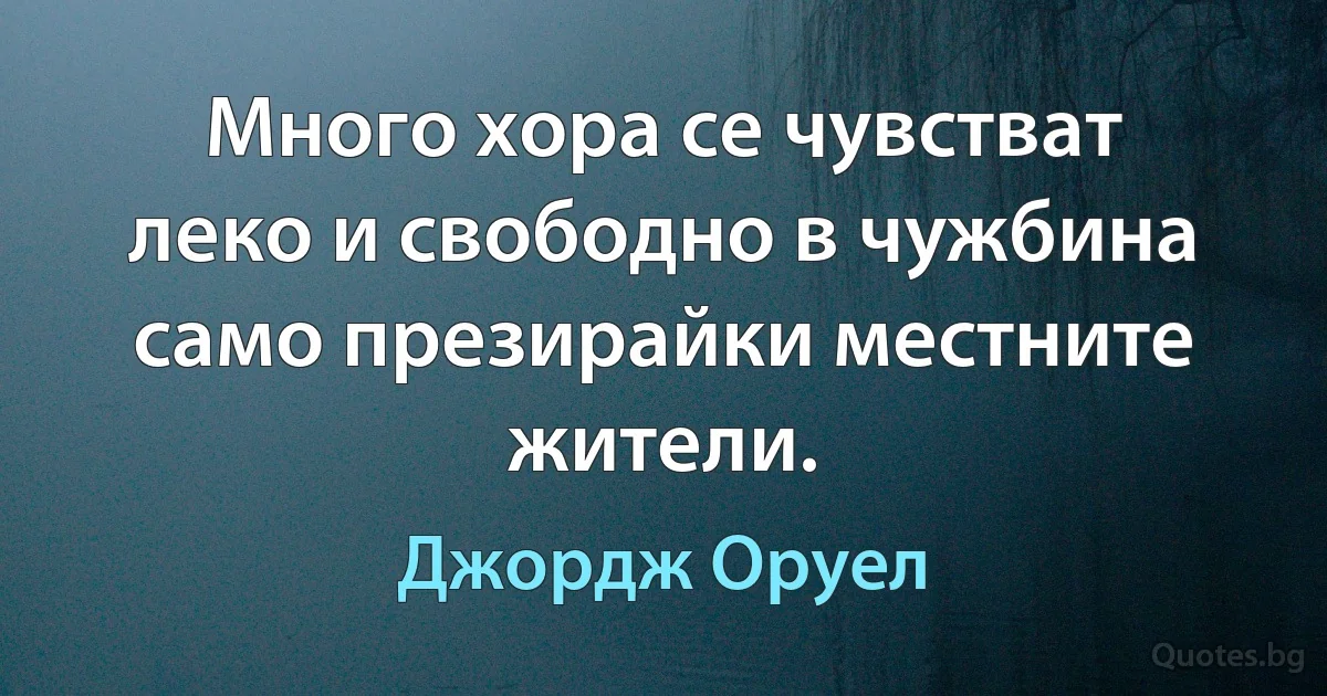 Много хора се чувстват леко и свободно в чужбина само презирайки местните жители. (Джордж Оруел)