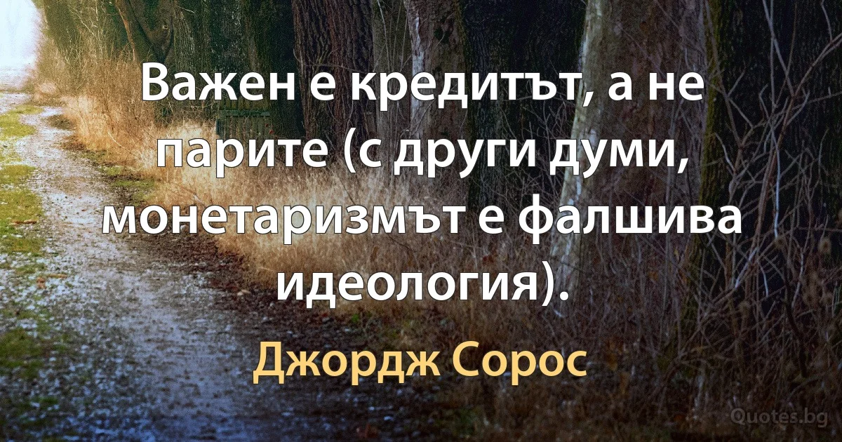 Важен е кредитът, а не парите (с други думи, монетаризмът е фалшива идеология). (Джордж Сорос)