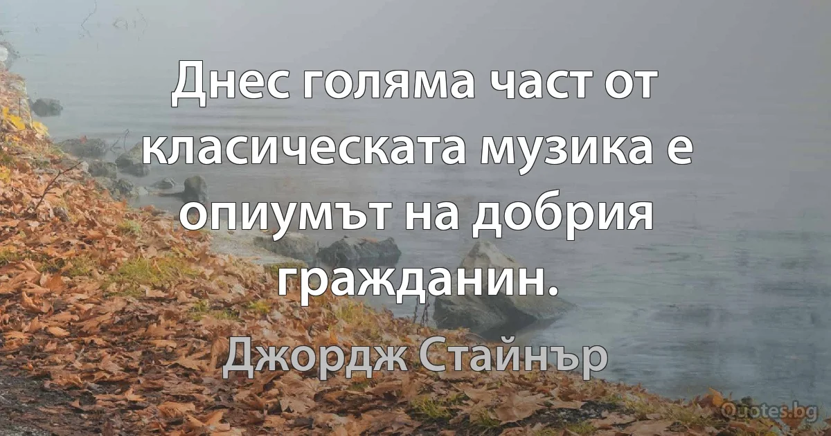 Днес голяма част от класическата музика е опиумът на добрия гражданин. (Джордж Стайнър)