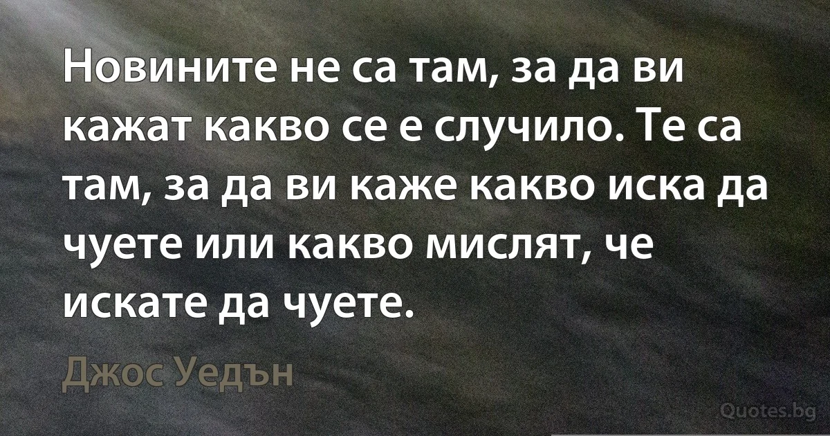 Новините не са там, за да ви кажат какво се е случило. Те са там, за да ви каже какво иска да чуете или какво мислят, че искате да чуете. (Джос Уедън)