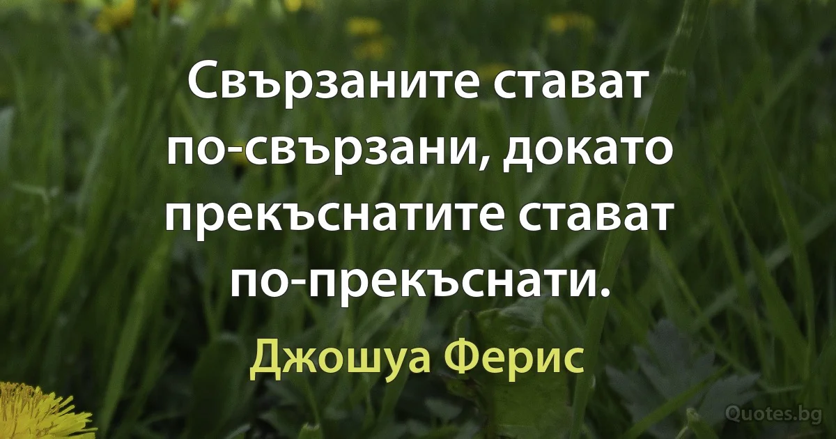 Свързаните стават по-свързани, докато прекъснатите стават по-прекъснати. (Джошуа Ферис)