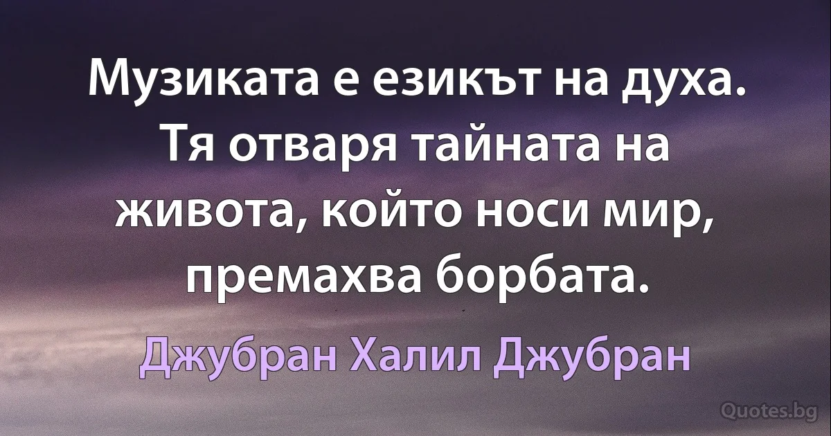 Музиката е езикът на духа. Тя отваря тайната на живота, който носи мир, премахва борбата. (Джубран Халил Джубран)