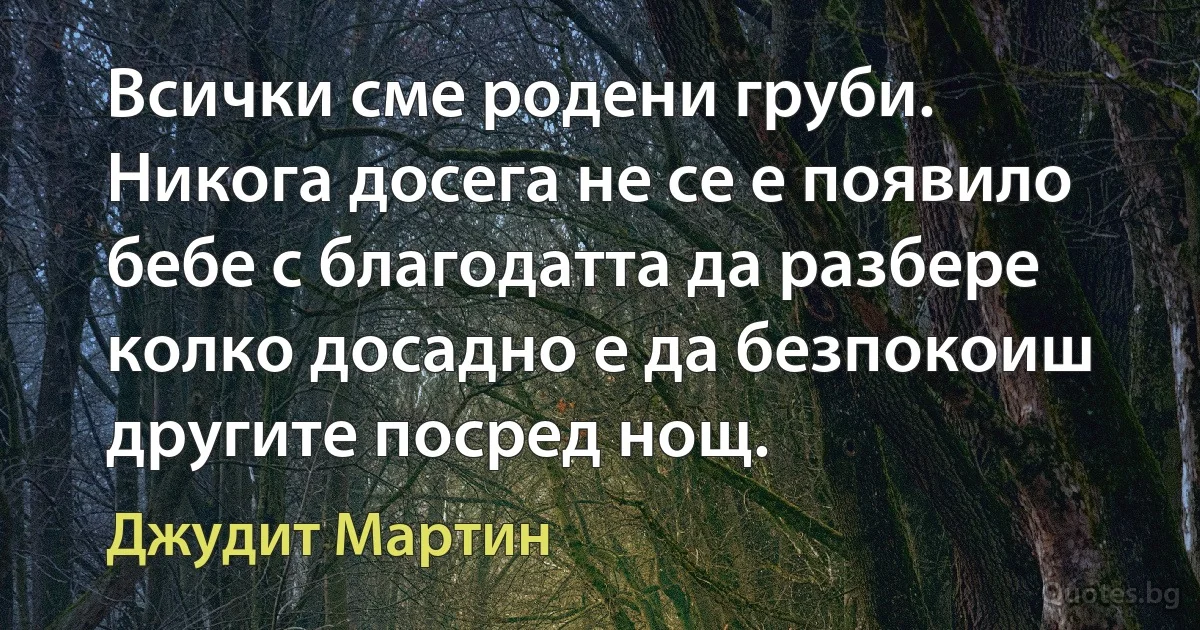 Всички сме родени груби. Никога досега не се е появило бебе с благодатта да разбере колко досадно е да безпокоиш другите посред нощ. (Джудит Мартин)