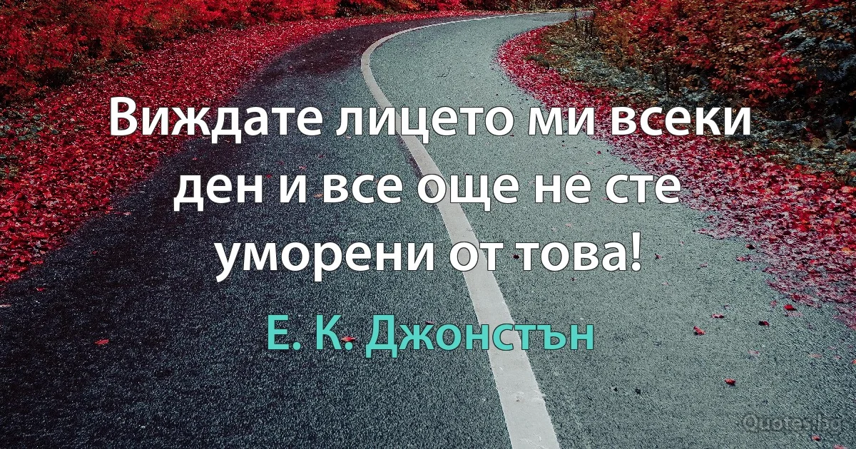 Виждате лицето ми всеки ден и все още не сте уморени от това! (Е. К. Джонстън)