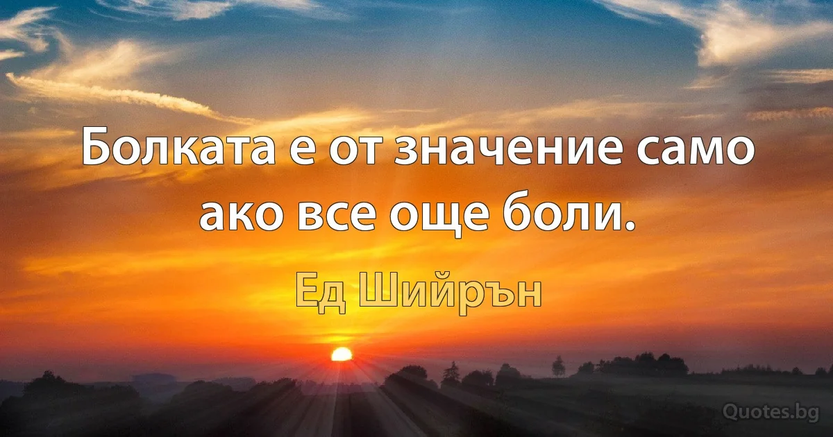 Болката е от значение само ако все още боли. (Ед Шийрън)