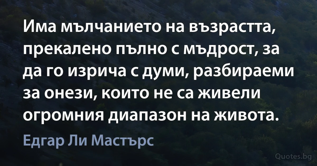 Има мълчанието на възрастта, прекалено пълно с мъдрост, за да го изрича с думи, разбираеми за онези, които не са живели огромния диапазон на живота. (Едгар Ли Мастърс)