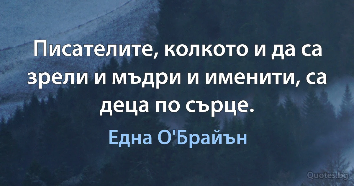 Писателите, колкото и да са зрели и мъдри и именити, са деца по сърце. (Една О'Брайън)