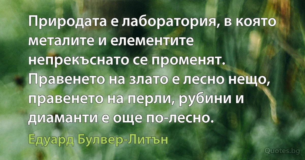 Природата е лаборатория, в която металите и елементите непрекъснато се променят. Правенето на злато е лесно нещо, правенето на перли, рубини и диаманти е още по-лесно. (Едуард Булвер-Литън)