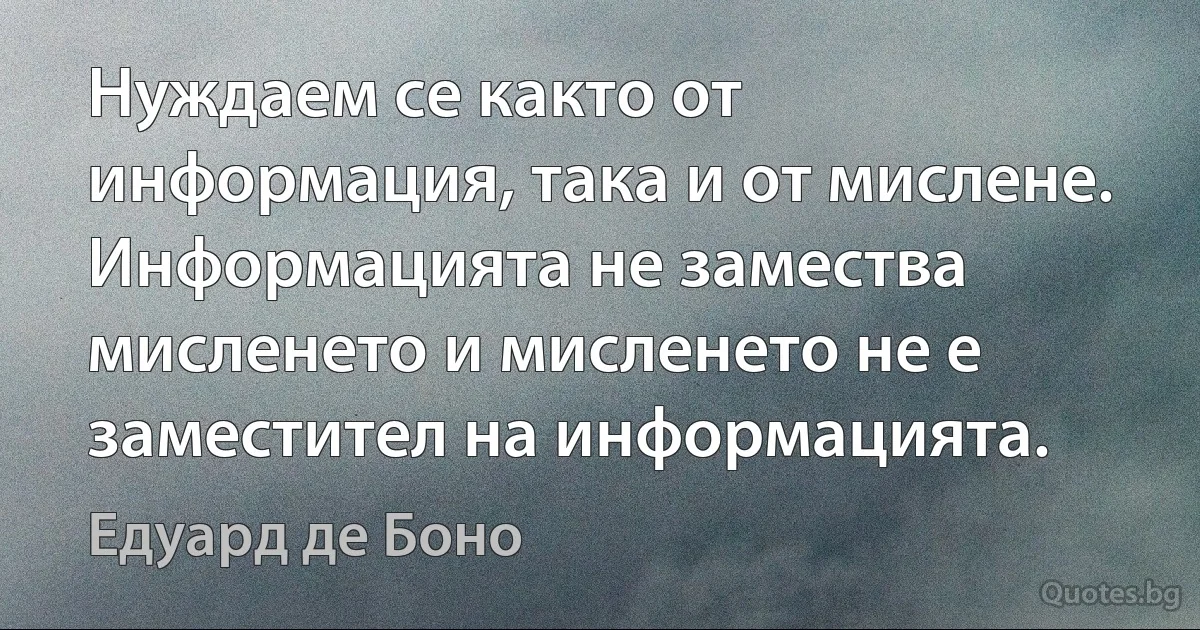 Нуждаем се както от информация, така и от мислене. Информацията не замества мисленето и мисленето не е заместител на информацията. (Едуард де Боно)