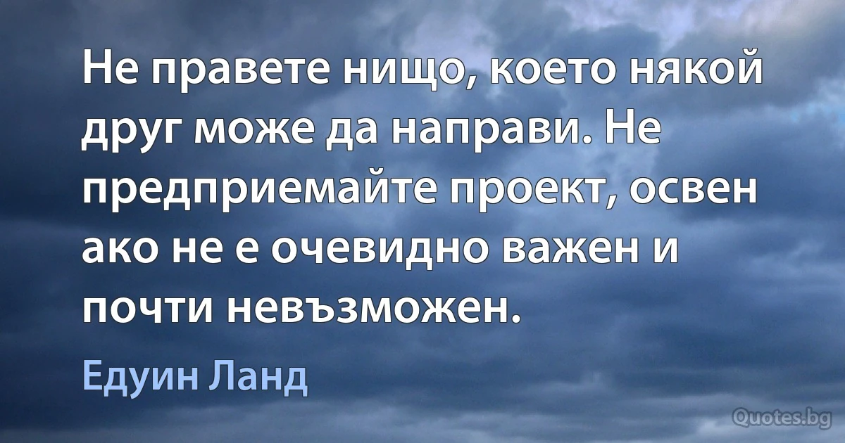 Не правете нищо, което някой друг може да направи. Не предприемайте проект, освен ако не е очевидно важен и почти невъзможен. (Едуин Ланд)