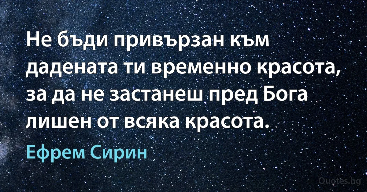 Не бъди привързан към дадената ти временно красота, за да не застанеш пред Бога лишен от всяка красота. (Ефрем Сирин)