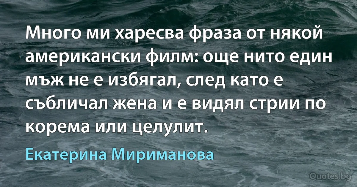 Много ми харесва фраза от някой американски филм: още нито един мъж не е избягал, след като е събличал жена и е видял стрии по корема или целулит. (Екатерина Мириманова)