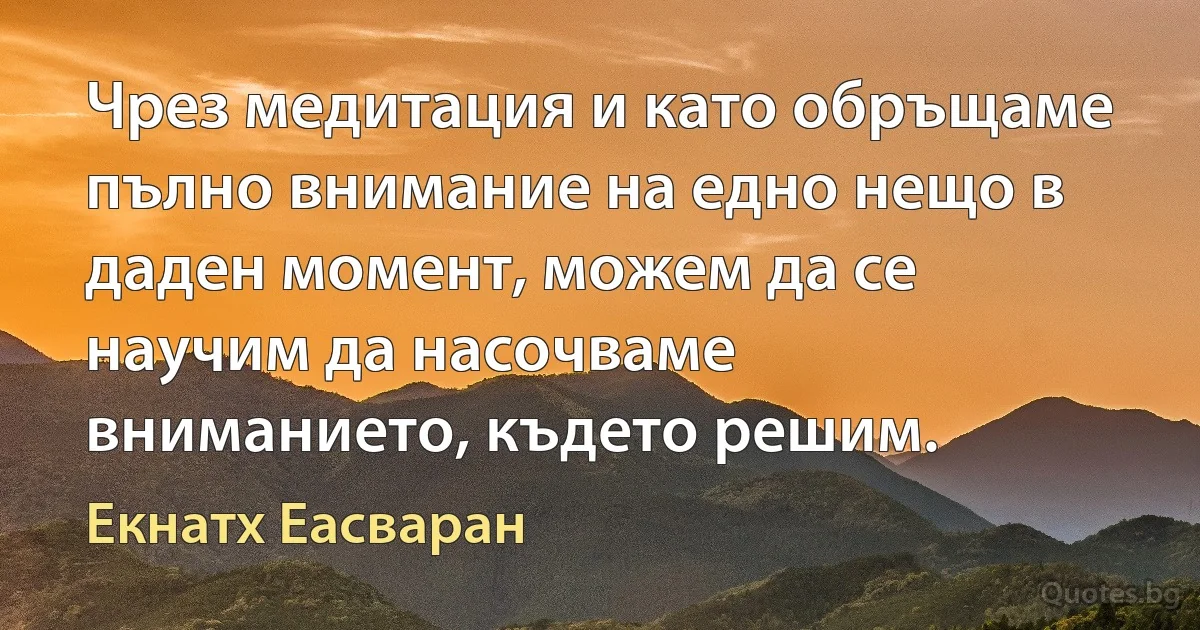 Чрез медитация и като обръщаме пълно внимание на едно нещо в даден момент, можем да се научим да насочваме вниманието, където решим. (Екнатх Еасваран)