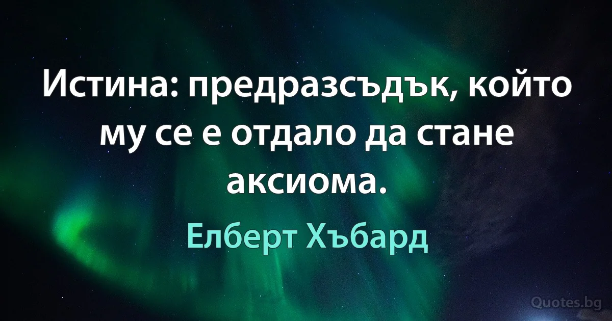 Истина: предразсъдък, който му се е отдало да стане аксиома. (Елберт Хъбард)