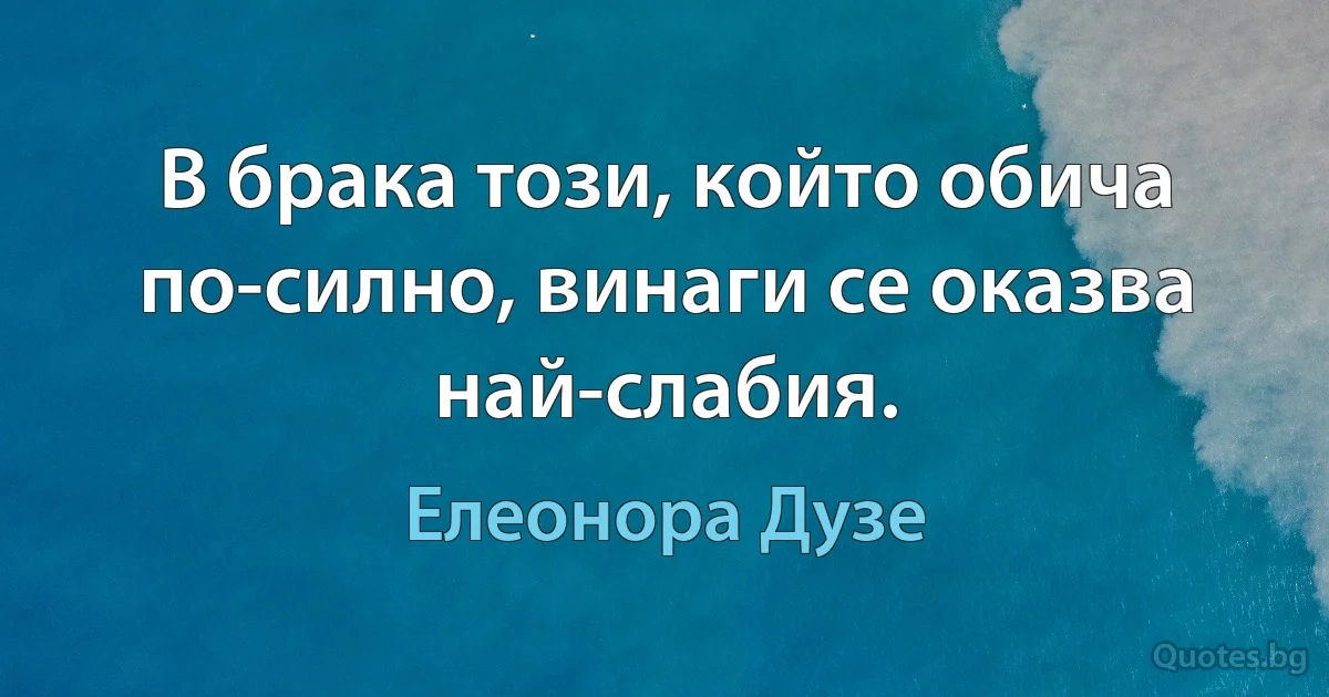 В брака този, който обича по-силно, винаги се оказва най-слабия. (Елеонора Дузе)