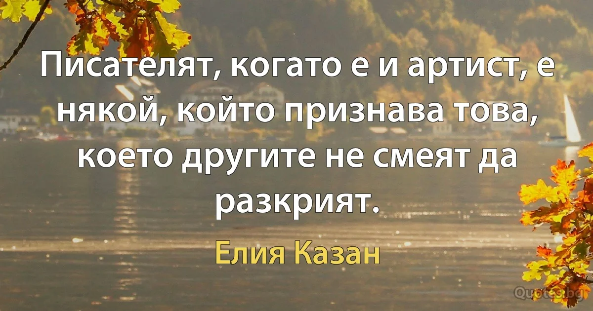 Писателят, когато е и артист, е някой, който признава това, което другите не смеят да разкрият. (Елия Казан)