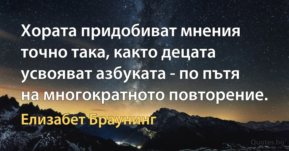 Хората придобиват мнения точно така, както децата усвояват азбуката - по пътя на многократното повторение. (Елизабет Браунинг)