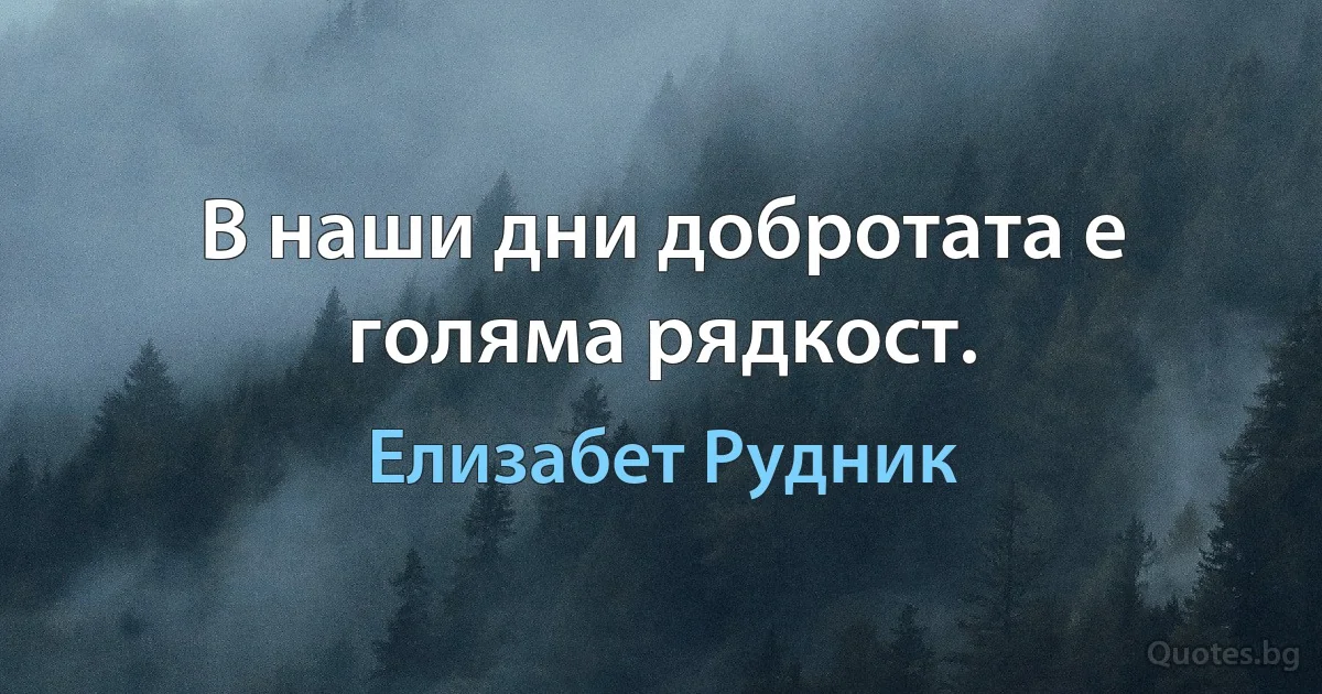 В наши дни добротата е голяма рядкост. (Елизабет Рудник)