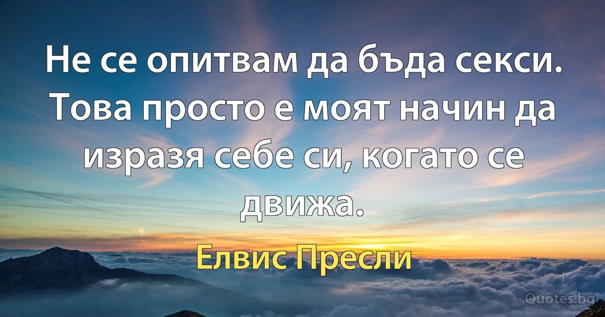 Не се опитвам да бъда секси. Това просто е моят начин да изразя себе си, когато се движа. (Елвис Пресли)