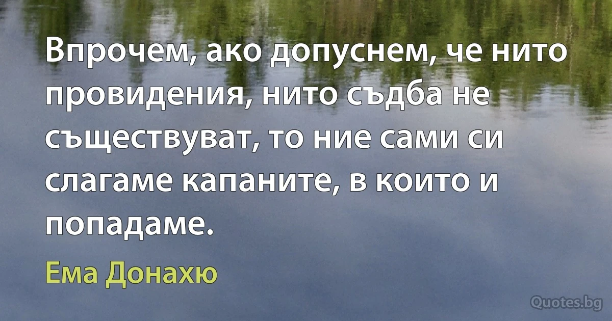 Впрочем, ако допуснем, че нито провидения, нито съдба не съществуват, то ние сами си слагаме капаните, в които и попадаме. (Ема Донахю)