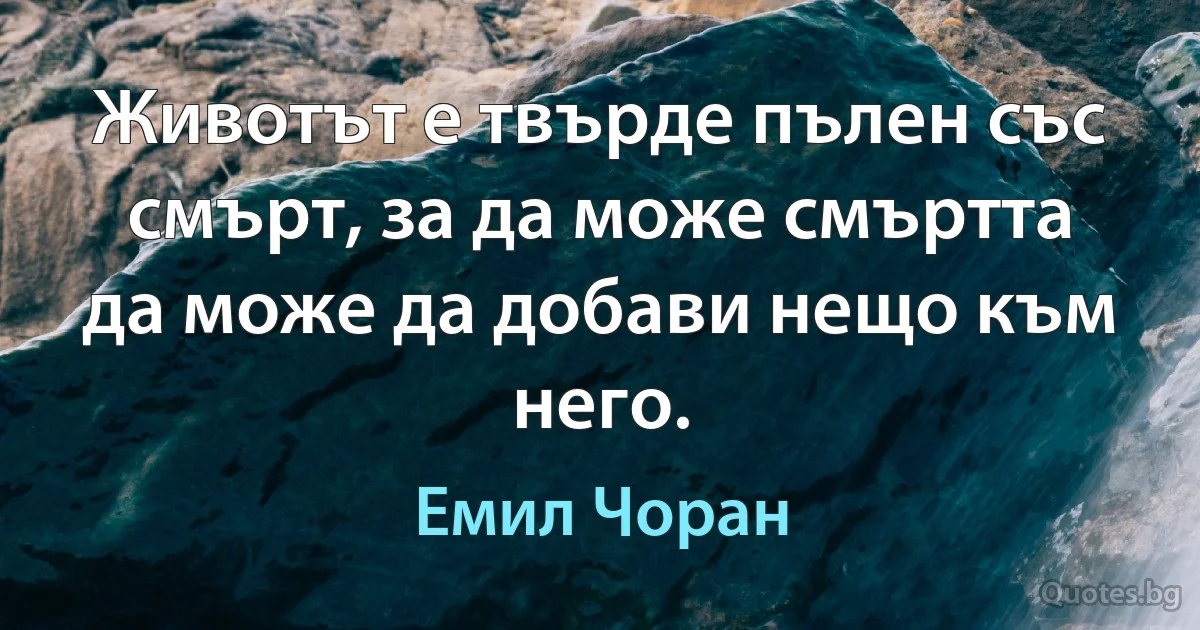 Животът е твърде пълен със смърт, за да може смъртта да може да добави нещо към него. (Емил Чоран)