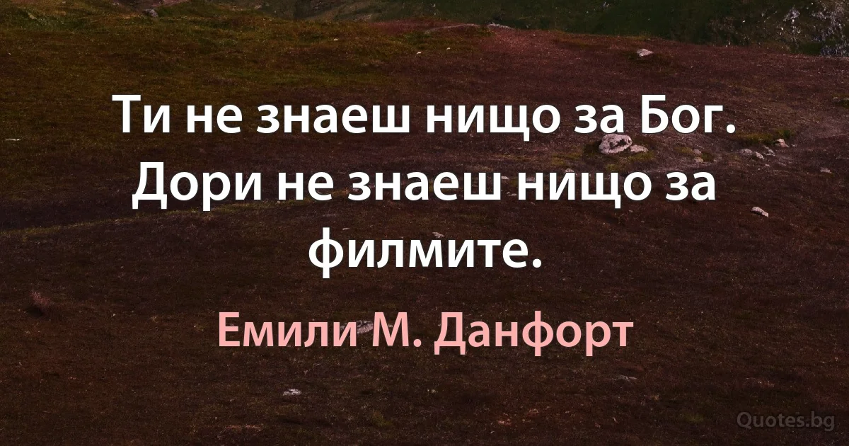 Ти не знаеш нищо за Бог. Дори не знаеш нищо за филмите. (Емили М. Данфорт)