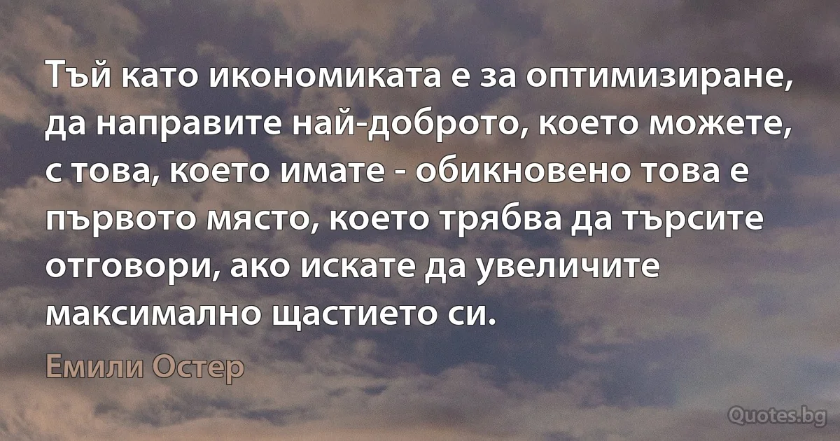 Тъй като икономиката е за оптимизиране, да направите най-доброто, което можете, с това, което имате - обикновено това е първото място, което трябва да търсите отговори, ако искате да увеличите максимално щастието си. (Емили Остер)