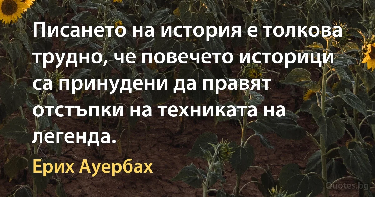 Писането на история е толкова трудно, че повечето историци са принудени да правят отстъпки на техниката на легенда. (Ерих Ауербах)