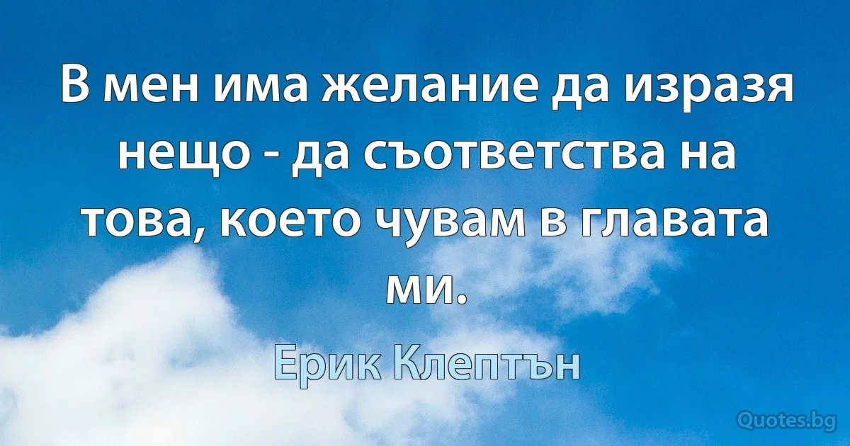 В мен има желание да изразя нещо - да съответства на това, което чувам в главата ми. (Ерик Клептън)