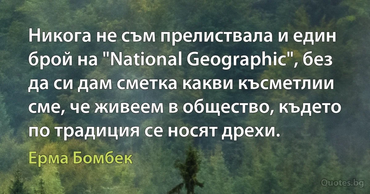 Никога не съм прелиствала и един брой на "National Geographic", без да си дам сметка какви късметлии сме, че живеем в общество, където по традиция се носят дрехи. (Ерма Бомбек)