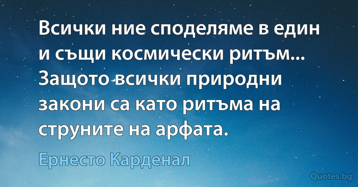 Всички ние споделяме в един и същи космически ритъм... Защото всички природни закони са като ритъма на струните на арфата. (Ернесто Карденал)