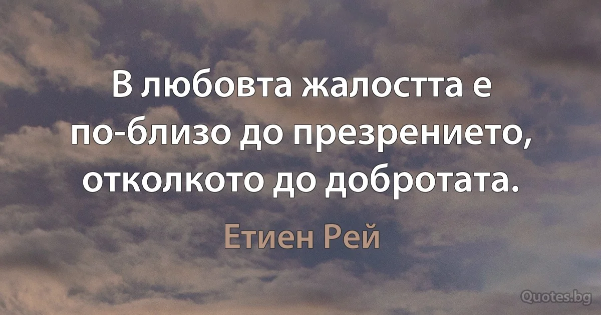 В любовта жалостта е по-близо до презрението, отколкото до добротата. (Етиен Рей)