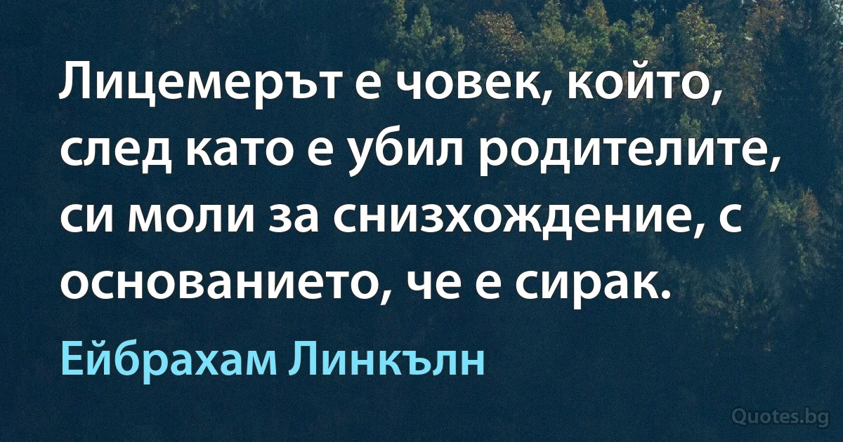 Лицемерът е човек, който, след като е убил родителите, си моли за снизхождение, с основанието, че е сирак. (Ейбрахам Линкълн)