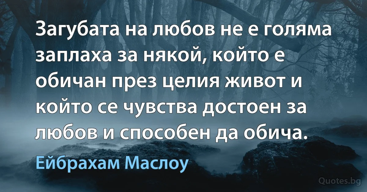 Загубата на любов не е голяма заплаха за някой, който е обичан през целия живот и който се чувства достоен за любов и способен да обича. (Ейбрахам Маслоу)