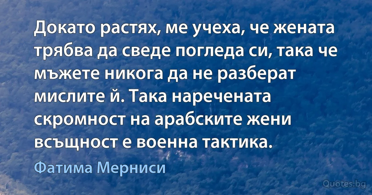 Докато растях, ме учеха, че жената трябва да сведе погледа си, така че мъжете никога да не разберат мислите й. Така наречената скромност на арабските жени всъщност е военна тактика. (Фатима Мерниси)