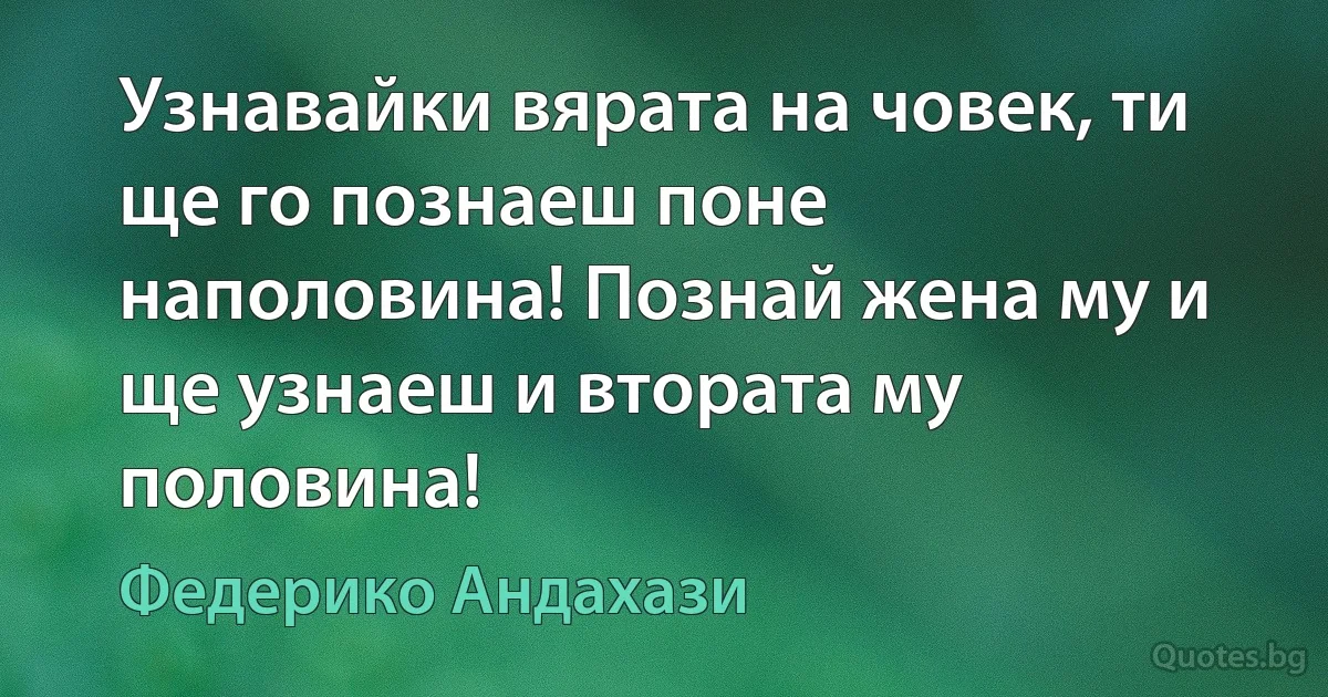 Узнавайки вярата на човек, ти ще го познаеш поне наполовина! Познай жена му и ще узнаеш и втората му половина! (Федерико Андахази)