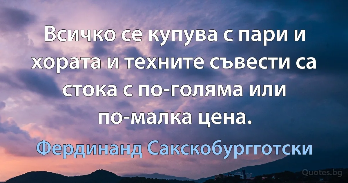 Всичко се купува с пари и хората и техните съвести са стока с по-голяма или по-малка цена. (Фердинанд Сакскобургготски)