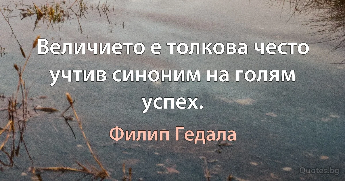 Величието е толкова често учтив синоним на голям успех. (Филип Гедала)