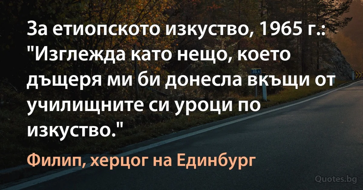 За етиопското изкуство, 1965 г.: "Изглежда като нещо, което дъщеря ми би донесла вкъщи от училищните си уроци по изкуство." (Филип, херцог на Единбург)