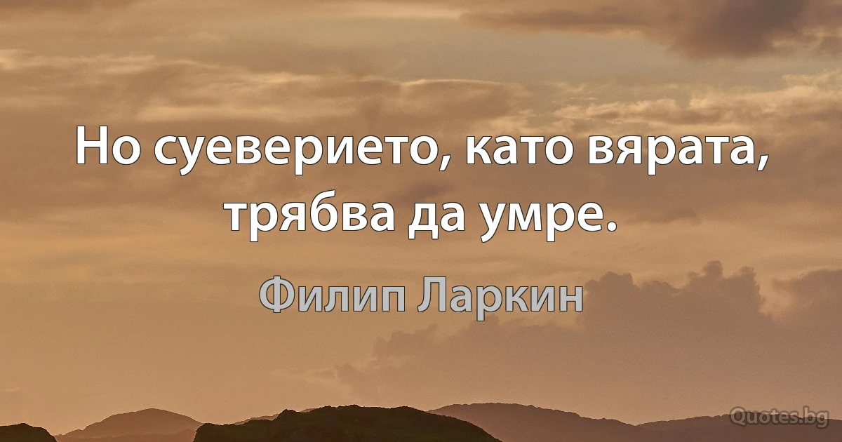 Но суеверието, като вярата, трябва да умре. (Филип Ларкин)