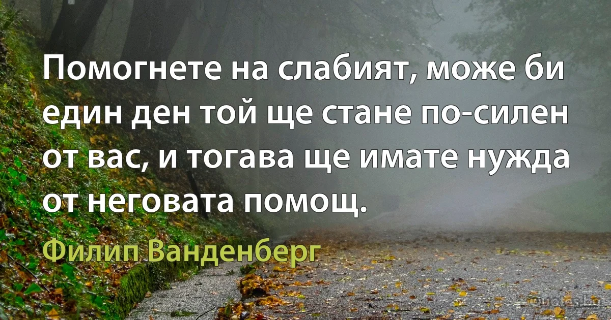 Помогнете на слабият, може би един ден той ще стане по-силен от вас, и тогава ще имате нужда от неговата помощ. (Филип Ванденберг)