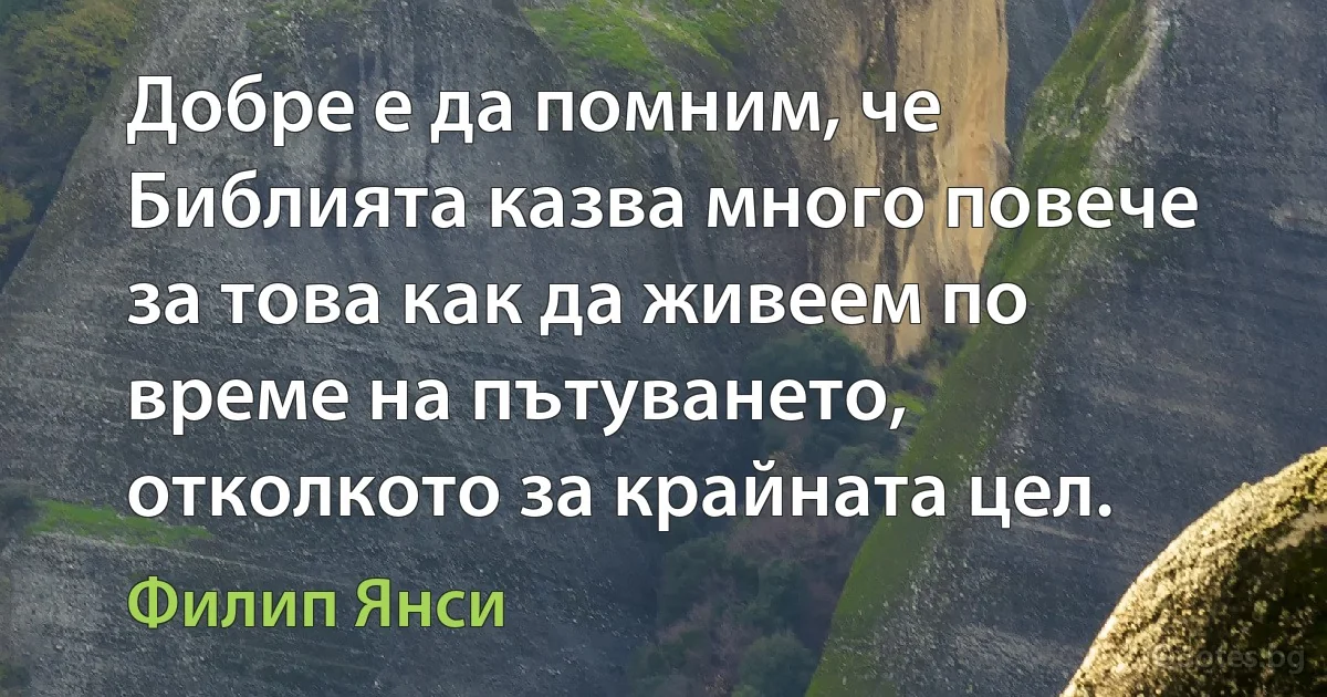 Добре е да помним, че Библията казва много повече за това как да живеем по време на пътуването, отколкото за крайната цел. (Филип Янси)