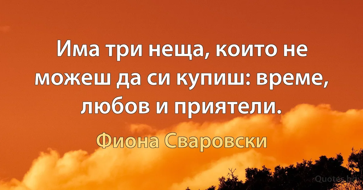 Има три неща, които не можеш да си купиш: време, любов и приятели. (Фиона Сваровски)